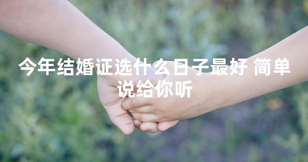 今年结婚证选什么日子最好 简单说给你听